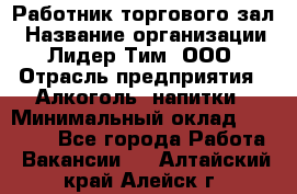 Работник торгового зал › Название организации ­ Лидер Тим, ООО › Отрасль предприятия ­ Алкоголь, напитки › Минимальный оклад ­ 28 000 - Все города Работа » Вакансии   . Алтайский край,Алейск г.